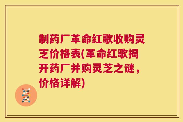 制药厂革命红歌收购灵芝价格表(革命红歌揭开药厂并购灵芝之谜,价格详解) 制药厂革命红歌收购灵芝价格表(革命红歌揭开药厂并购灵芝之谜,价格详解)