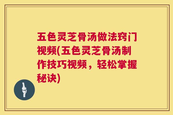 五色灵芝骨汤做法窍门视频(五色灵芝骨汤制作技巧视频,轻松掌握秘诀) 五色灵芝骨汤做法窍门视频(五色灵芝骨汤制作技巧视频,轻松掌握秘诀)