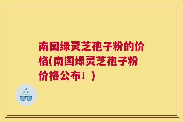 南国绿灵芝孢子粉的价格(南国绿灵芝孢子粉价格公布!) 南国绿灵芝孢子粉的价格(南国绿灵芝孢子粉价格公布!)