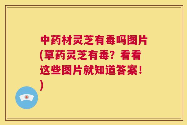中药材灵芝有毒吗图片(草药灵芝有毒?看看这些图片就知道答案!) 中药材灵芝有毒吗图片(草药灵芝有毒?看看这些图片就知道答案!)