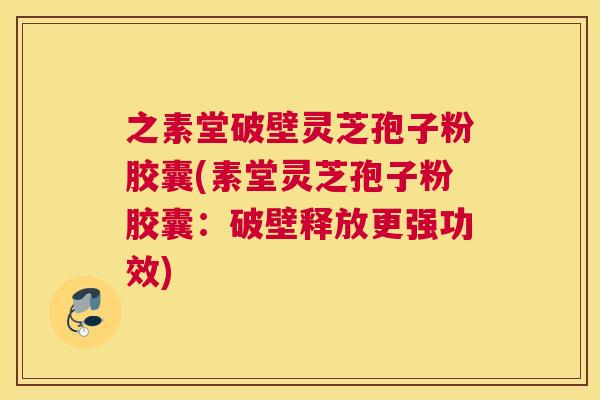 之素堂破壁灵芝孢子粉胶囊(素堂灵芝孢子粉胶囊:破壁释放更强功效) 之素堂破壁灵芝孢子粉胶囊(素堂灵芝孢子粉胶囊:破壁释放更强功效)