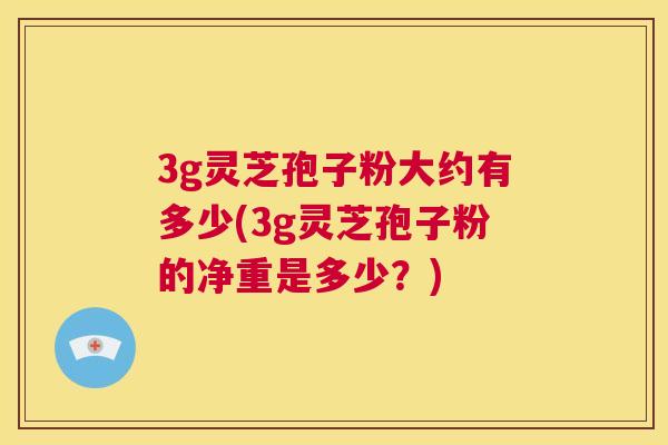 3g灵芝孢子粉大约有多少(3g灵芝孢子粉的净重是多少?) 3g灵芝孢子粉大约有多少(3g灵芝孢子粉的净重是多少?)
