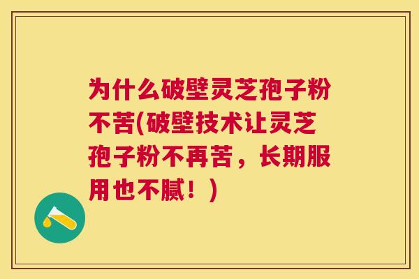 为什么破壁灵芝孢子粉不苦(破壁技术让灵芝孢子粉不再苦,长期服用也不腻!) 为什么破壁灵芝孢子粉不苦(破壁技术让灵芝孢子粉不再苦,长期服用也不腻!)