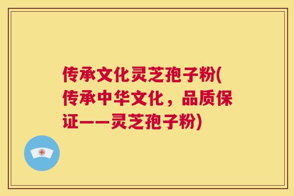 传承文化灵芝孢子粉(传承中华文化,品质保证——灵芝孢子粉) 传承文化灵芝孢子粉(传承中华文化,品质保证——灵芝孢子粉)