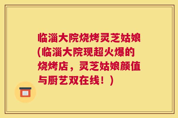 临淄大院烧烤灵芝姑娘(临淄大院现超火爆的烧烤店,灵芝姑娘颜值与厨艺双在线!) 临淄大院烧烤灵芝姑娘(临淄大院现超火爆的烧烤店,灵芝姑娘颜值与厨艺双在线!)