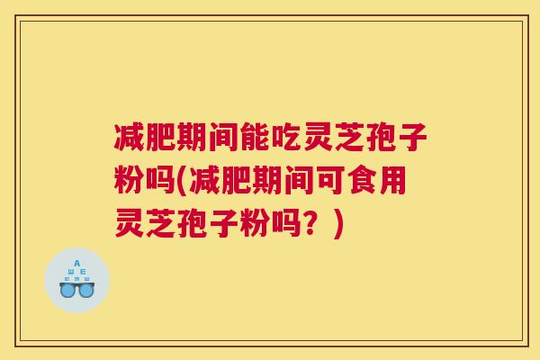 减肥期间能吃灵芝孢子粉吗(减肥期间可食用灵芝孢子粉吗?) 减肥期间能吃灵芝孢子粉吗(减肥期间可食用灵芝孢子粉吗?)