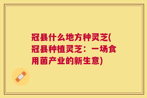 冠县什么地方种灵芝(冠县种植灵芝:一场食用菌产业的新生意) 冠县什么地方种灵芝(冠县种植灵芝:一场食用菌产业的新生意)