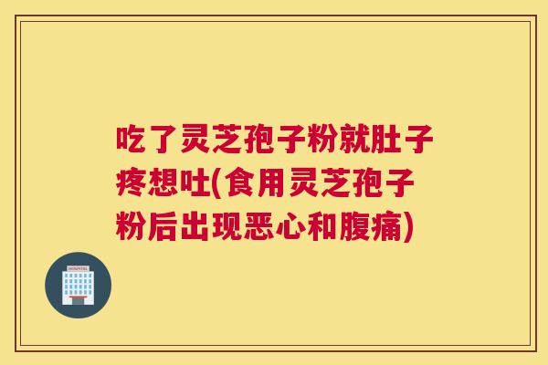 吃了灵芝孢子粉就肚子疼想吐(食用灵芝孢子粉后出现恶心和腹痛) 吃了灵芝孢子粉就肚子疼想吐(食用灵芝孢子粉后出现恶心和腹痛)