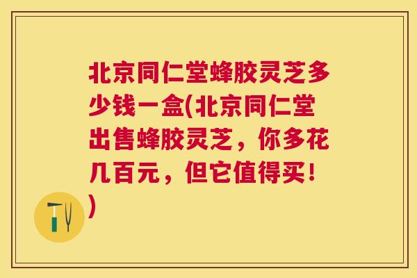 北京同仁堂蜂胶灵芝多少钱一盒(北京同仁堂出售蜂胶灵芝,你多花几百元,但它值得买!) 北京同仁堂蜂胶灵芝多少钱一盒(北京同仁堂出售蜂胶灵芝,你多花几百元,但它值得买!)