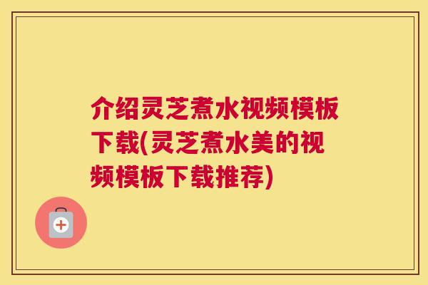 介绍灵芝煮水视频模板下载(灵芝煮水美的视频模板下载推荐) 介绍灵芝煮水视频模板下载(灵芝煮水美的视频模板下载推荐)