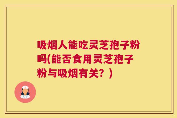 吸烟人能吃灵芝孢子粉吗(能否食用灵芝孢子粉与吸烟有关?) 吸烟人能吃灵芝孢子粉吗(能否食用灵芝孢子粉与吸烟有关?)