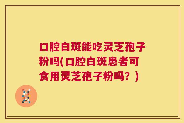 口腔白斑能吃灵芝孢子粉吗(口腔白斑患者可食用灵芝孢子粉吗?) 口腔白斑能吃灵芝孢子粉吗(口腔白斑患者可食用灵芝孢子粉吗?)