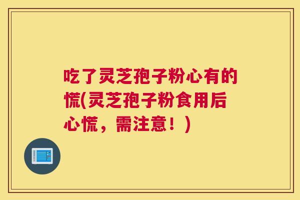 吃了灵芝孢子粉心有的慌(灵芝孢子粉食用后心慌,需注意!) 吃了灵芝孢子粉心有的慌(灵芝孢子粉食用后心慌,需注意!)
