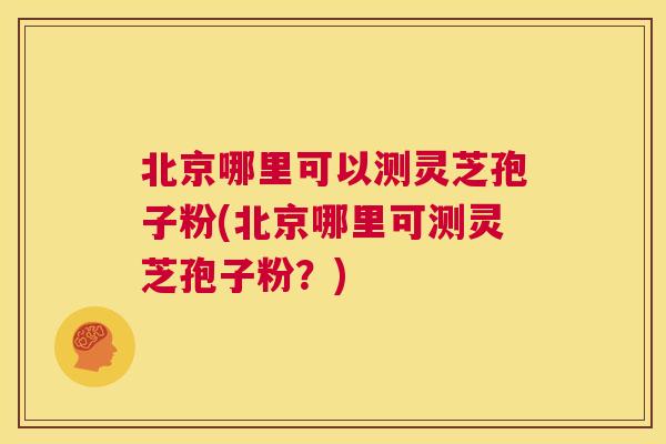 北京哪里可以测灵芝孢子粉(北京哪里可测灵芝孢子粉?) 北京哪里可以测灵芝孢子粉(北京哪里可测灵芝孢子粉?)