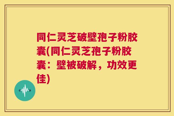同仁灵芝破壁孢子粉胶囊(同仁灵芝孢子粉胶囊:壁被破解,功效更佳) 同仁灵芝破壁孢子粉胶囊(同仁灵芝孢子粉胶囊:壁被破解,功效更佳)
