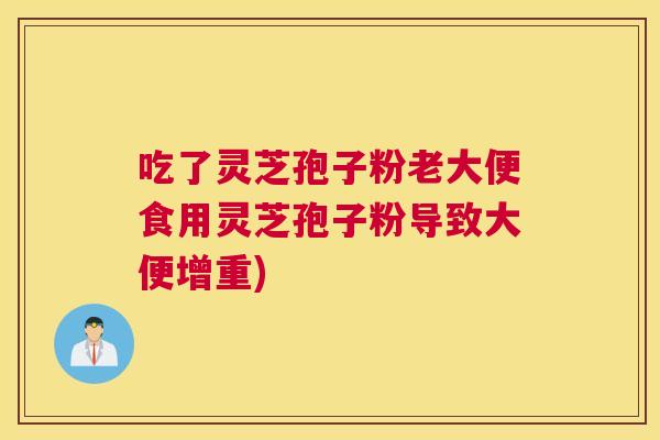 吃了灵芝孢子粉老大便食用灵芝孢子粉导致大便增重) 吃了灵芝孢子粉老大便食用灵芝孢子粉导致大便增重)