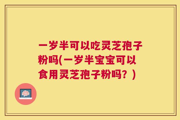 一岁半可以吃灵芝孢子粉吗(一岁半宝宝可以食用灵芝孢子粉吗?) 一岁半可以吃灵芝孢子粉吗(一岁半宝宝可以食用灵芝孢子粉吗?)