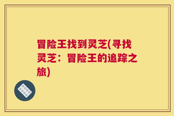 冒险王找到灵芝(寻找灵芝:冒险王的追踪之旅) 冒险王找到灵芝(寻找灵芝:冒险王的追踪之旅)