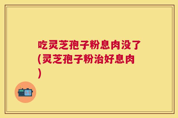吃灵芝孢子粉息肉没了(灵芝孢子粉治好息肉) 吃灵芝孢子粉息肉没了(灵芝孢子粉治好息肉)