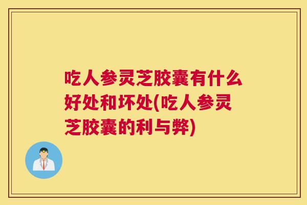 吃人参灵芝胶囊有什么好处和坏处(吃人参灵芝胶囊的利与弊) 吃人参灵芝胶囊有什么好处和坏处(吃人参灵芝胶囊的利与弊)