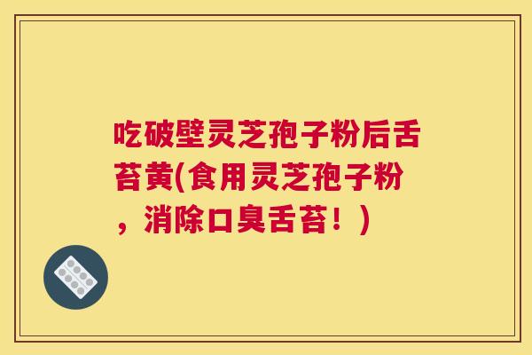 吃破壁灵芝孢子粉后舌苔黄(食用灵芝孢子粉,消除口臭舌苔!) 吃破壁灵芝孢子粉后舌苔黄(食用灵芝孢子粉,消除口臭舌苔!)