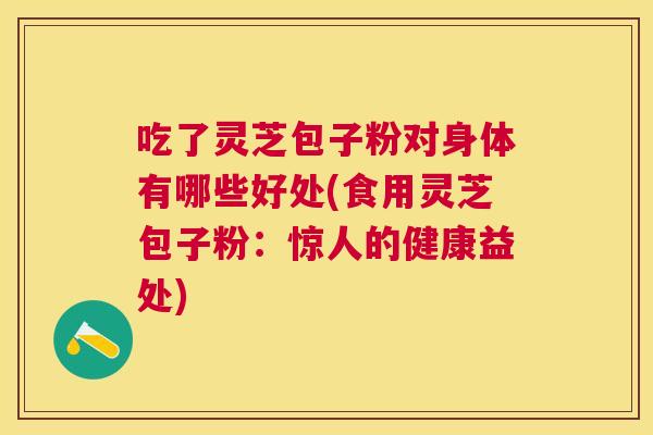 吃了灵芝包子粉对身体有哪些好处(食用灵芝包子粉:惊人的健康益处) 吃了灵芝包子粉对身体有哪些好处(食用灵芝包子粉:惊人的健康益处)