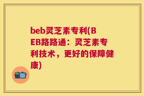 beb灵芝素专利(BEB路路通:灵芝素专利技术,更好的保障健康) beb灵芝素专利(BEB路路通:灵芝素专利技术,更好的保障健康)
