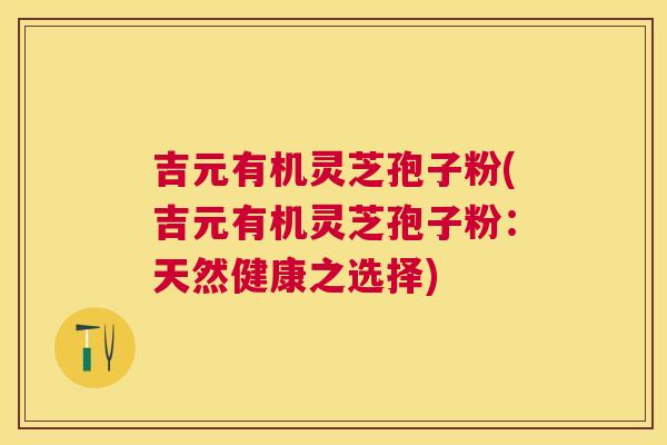吉元有机灵芝孢子粉(吉元有机灵芝孢子粉:天然健康之选择) 吉元有机灵芝孢子粉(吉元有机灵芝孢子粉:天然健康之选择)