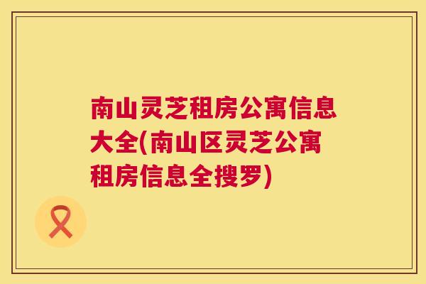 南山灵芝租房公寓信息大全(南山区灵芝公寓租房信息全搜罗) 南山灵芝租房公寓信息大全(南山区灵芝公寓租房信息全搜罗)