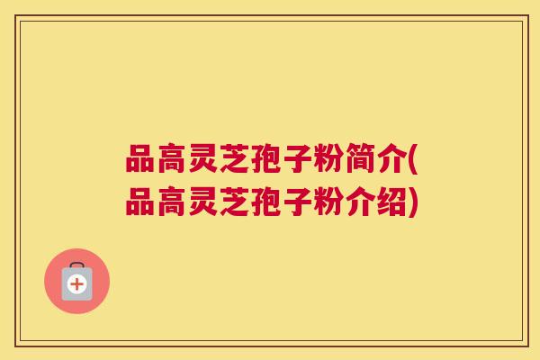 品高灵芝孢子粉简介(品高灵芝孢子粉介绍) 品高灵芝孢子粉简介(品高灵芝孢子粉介绍)