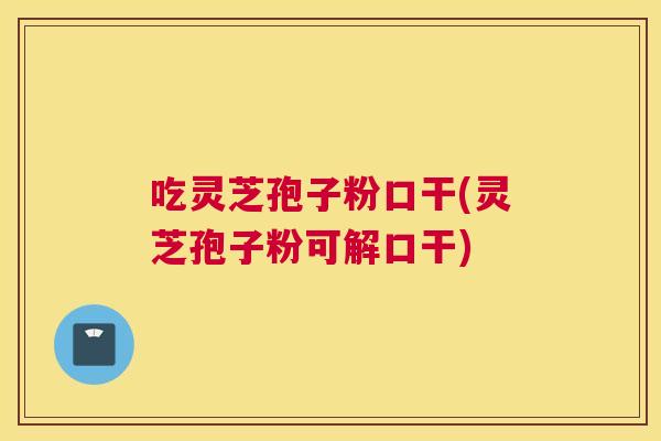吃灵芝孢子粉口干(灵芝孢子粉可解口干) 吃灵芝孢子粉口干(灵芝孢子粉可解口干)