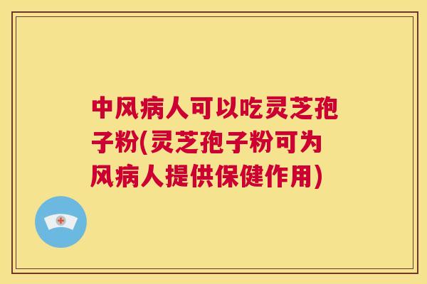 中风病人可以吃灵芝孢子粉(灵芝孢子粉可为风病人提供保健作用) 中风病人可以吃灵芝孢子粉(灵芝孢子粉可为风病人提供保健作用)