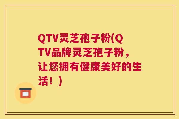 QTV灵芝孢子粉(QTV品牌灵芝孢子粉,让您拥有健康美好的生活!) QTV灵芝孢子粉(QTV品牌灵芝孢子粉,让您拥有健康美好的生活!)