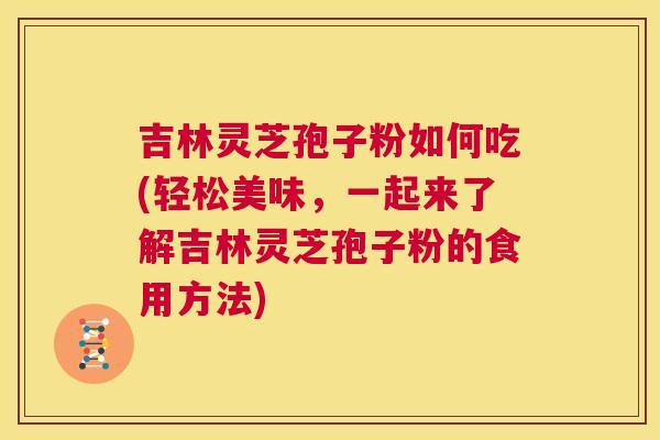 吉林灵芝孢子粉如何吃(轻松美味,一起来了解吉林灵芝孢子粉的食用方法) 吉林灵芝孢子粉如何吃(轻松美味,一起来了解吉林灵芝孢子粉的食用方法)