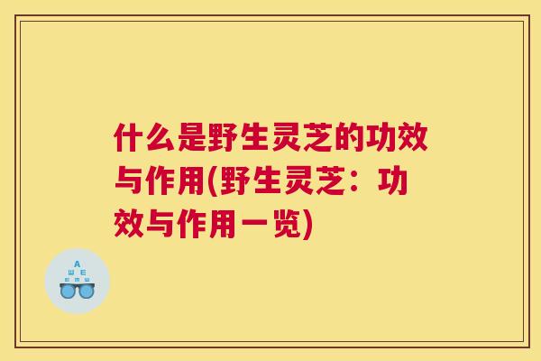 什么是野生灵芝的功效与作用(野生灵芝:功效与作用一览) 什么是野生灵芝的功效与作用(野生灵芝:功效与作用一览)