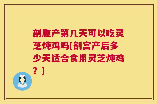 剖腹产第几天可以吃灵芝炖鸡吗(剖宫产后多少天适合食用灵芝炖鸡?) 剖腹产第几天可以吃灵芝炖鸡吗(剖宫产后多少天适合食用灵芝炖鸡?)