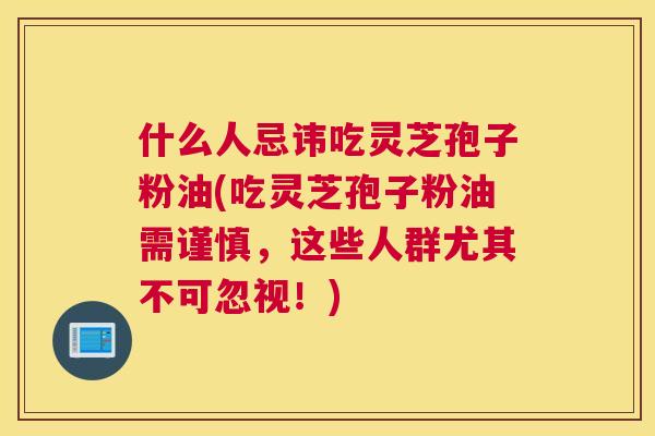 什么人忌讳吃灵芝孢子粉油(吃灵芝孢子粉油需谨慎,这些人群尤其不可忽视!) 什么人忌讳吃灵芝孢子粉油(吃灵芝孢子粉油需谨慎,这些人群尤其不可忽视!)