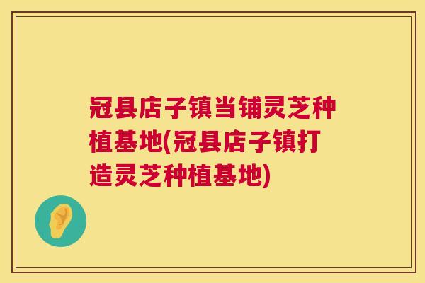 冠县店子镇当铺灵芝种植基地(冠县店子镇打造灵芝种植基地) 冠县店子镇当铺灵芝种植基地(冠县店子镇打造灵芝种植基地)
