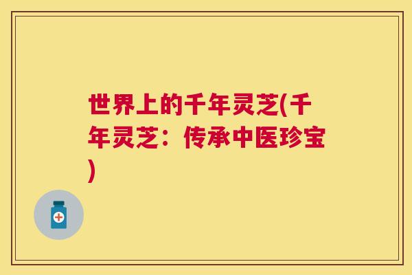世界上的千年灵芝(千年灵芝:传承中医珍宝) 世界上的千年灵芝(千年灵芝:传承中医珍宝)