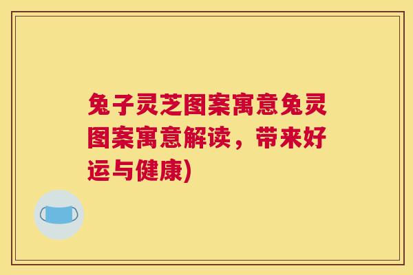 兔子灵芝图案寓意兔灵图案寓意解读,带来好运与健康) 兔子灵芝图案寓意兔灵图案寓意解读,带来好运与健康)