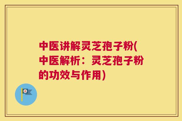 中医讲解灵芝孢子粉(中医解析:灵芝孢子粉的功效与作用) 中医讲解灵芝孢子粉(中医解析:灵芝孢子粉的功效与作用)