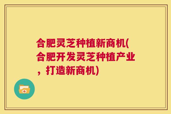 合肥灵芝种植新商机(合肥开发灵芝种植产业,打造新商机) 合肥灵芝种植新商机(合肥开发灵芝种植产业,打造新商机)