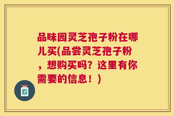 品味园灵芝孢子粉在哪儿买(品尝灵芝孢子粉,想购买吗?这里有你需要的信息!) 品味园灵芝孢子粉在哪儿买(品尝灵芝孢子粉,想购买吗?这里有你需要的信息!)