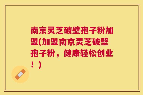南京灵芝破壁孢子粉加盟(加盟南京灵芝破壁孢子粉,健康轻松创业!) 南京灵芝破壁孢子粉加盟(加盟南京灵芝破壁孢子粉,健康轻松创业!)