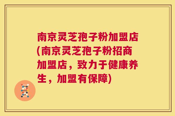 南京灵芝孢子粉加盟店(南京灵芝孢子粉招商加盟店,致力于健康养生,加盟有保障) 南京灵芝孢子粉加盟店(南京灵芝孢子粉招商加盟店,致力于健康养生,加盟有保障)