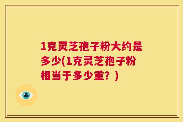 1克灵芝孢子粉大约是多少(1克灵芝孢子粉相当于多少重?) 1克灵芝孢子粉大约是多少(1克灵芝孢子粉相当于多少重?)