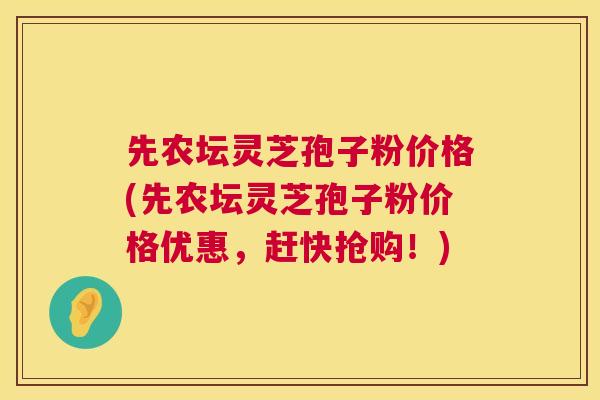先农坛灵芝孢子粉价格(先农坛灵芝孢子粉价格优惠,赶快抢购!) 先农坛灵芝孢子粉价格(先农坛灵芝孢子粉价格优惠,赶快抢购!)