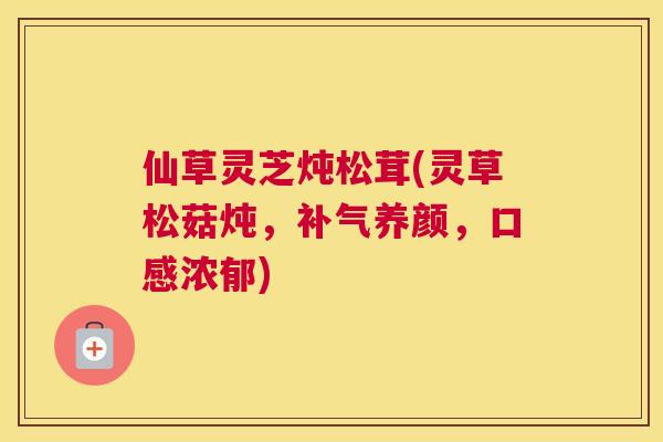 仙草灵芝炖松茸(灵草松菇炖,补气养颜,口感浓郁) 仙草灵芝炖松茸(灵草松菇炖,补气养颜,口感浓郁)