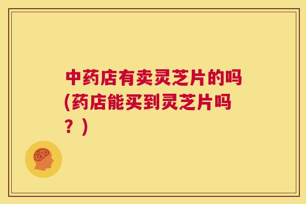 中药店有卖灵芝片的吗(药店能买到灵芝片吗?) 中药店有卖灵芝片的吗(药店能买到灵芝片吗?)