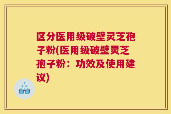 区分医用级破壁灵芝孢子粉(医用级破壁灵芝孢子粉：功效及使用建议)